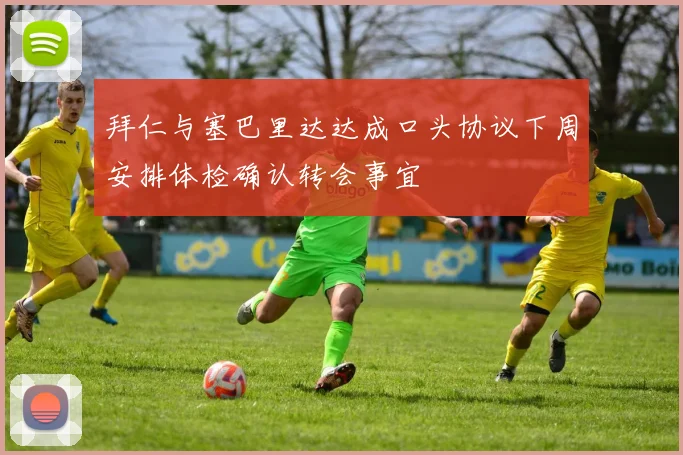 拜仁与塞巴里达达成口头协议下周安排体检确认转会事宜
