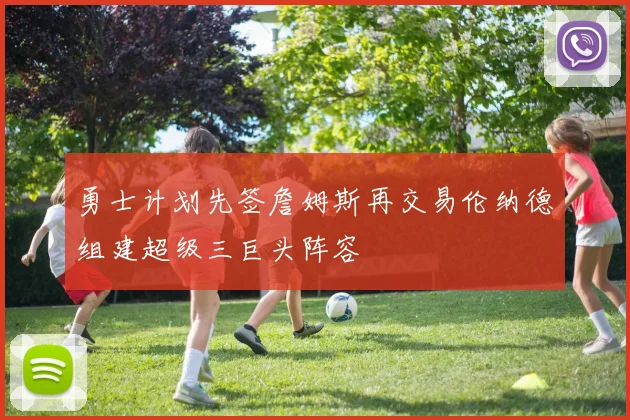 勇士计划先签詹姆斯再交易伦纳德组建超级三巨头阵容
