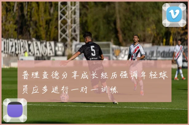 普理查德分享成长经历强调年轻球员应多进行一对一训练