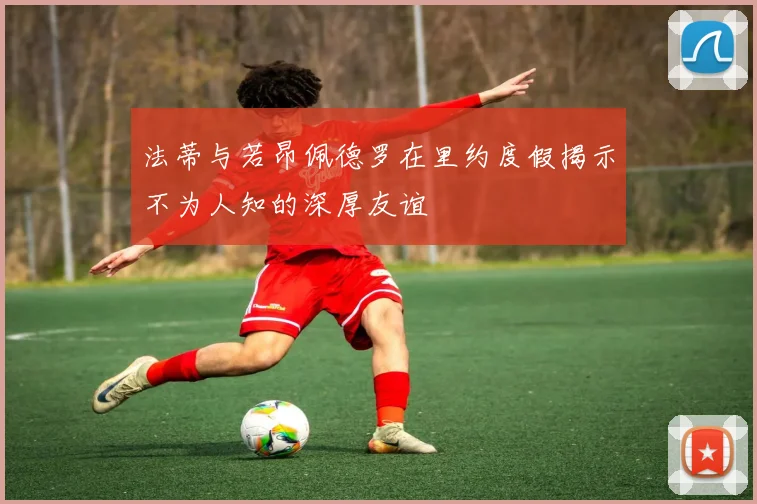 法蒂与若昂佩德罗在里约度假揭示不为人知的深厚友谊
