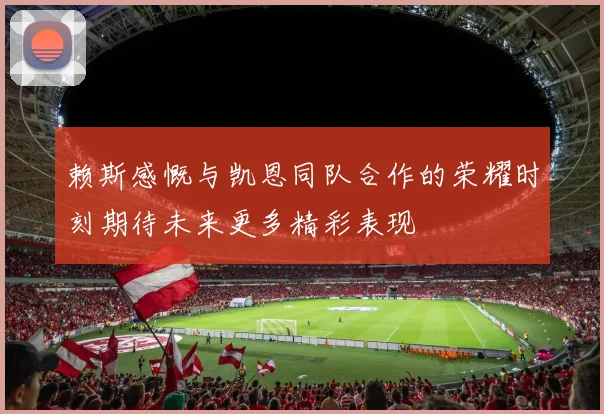 赖斯感慨与凯恩同队合作的荣耀时刻期待未来更多精彩表现