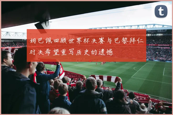 姆巴佩回顾世界杯决赛与巴黎拜仁对决希望重写历史的遗憾