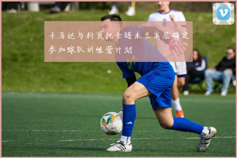 卡马达与科莫托会晤米兰高层确定参加球队训练营计划