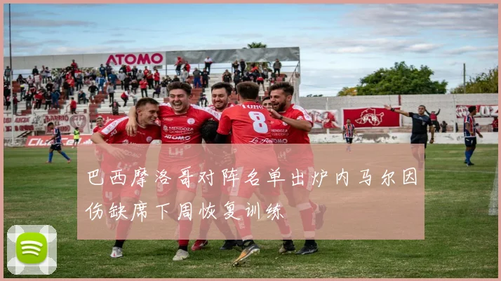 巴西摩洛哥对阵名单出炉内马尔因伤缺席下周恢复训练
