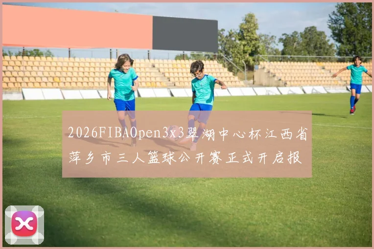 2026FIBAOpen3x3翠湖中心杯江西省萍乡市三人篮球公开赛正式开启报名通道
