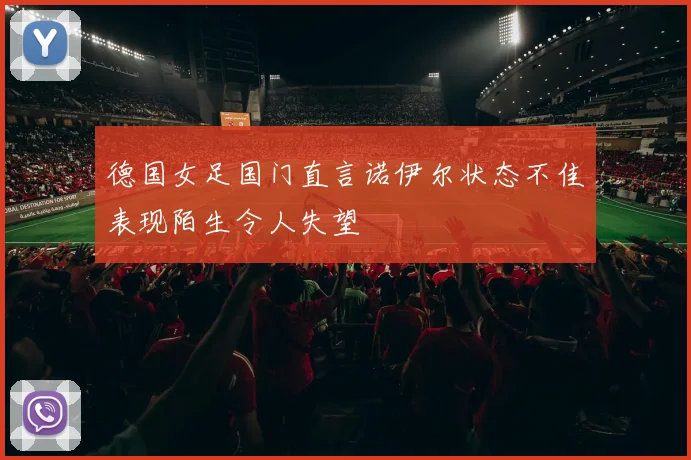 德国女足国门直言诺伊尔状态不佳表现陌生令人失望