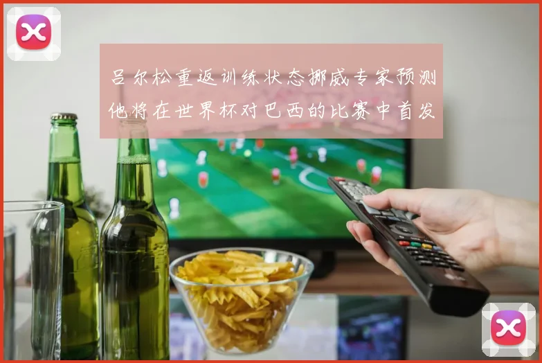 吕尔松重返训练状态挪威专家预测他将在世界杯对巴西的比赛中首发出战