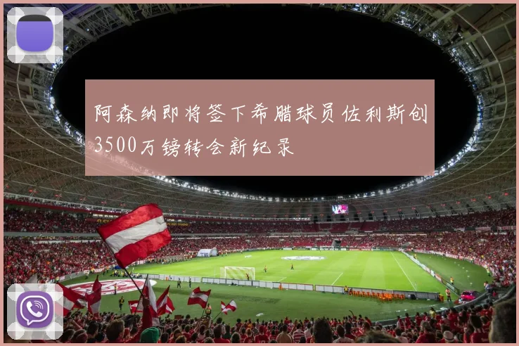 阿森纳即将签下希腊球员佐利斯创3500万镑转会新纪录