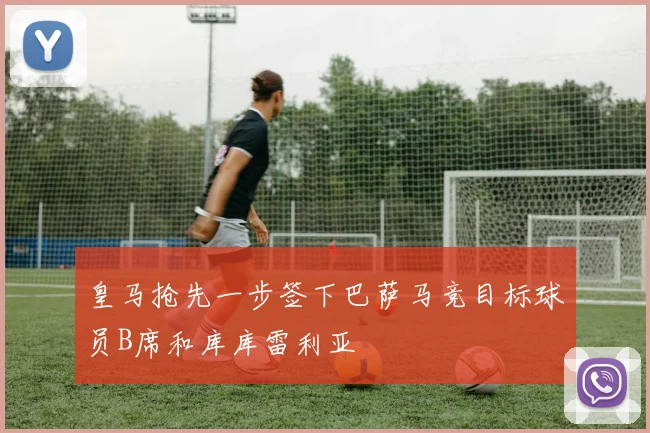皇马抢先一步签下巴萨马竞目标球员B席和库库雷利亚