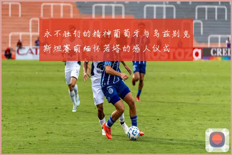 永不独行的精神葡萄牙与乌兹别克斯坦赛前缅怀若塔的感人仪式