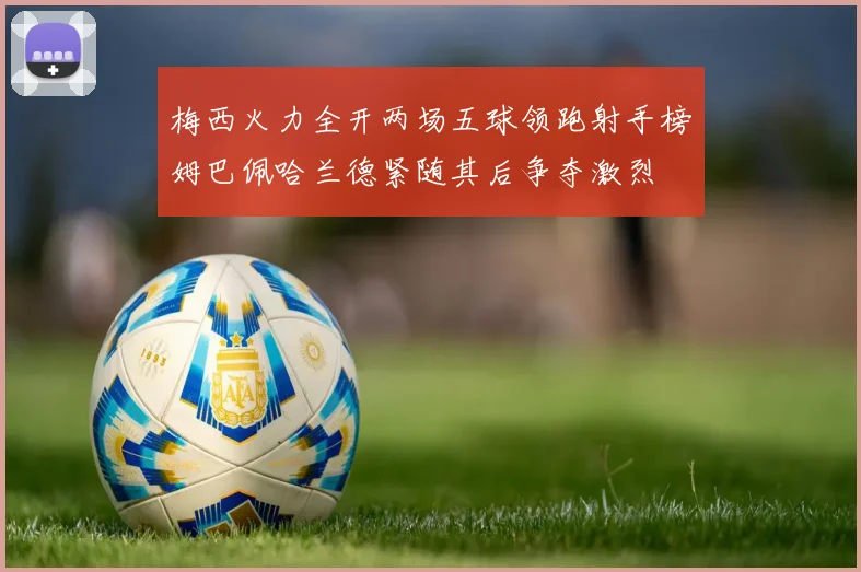 梅西火力全开两场五球领跑射手榜姆巴佩哈兰德紧随其后争夺激烈