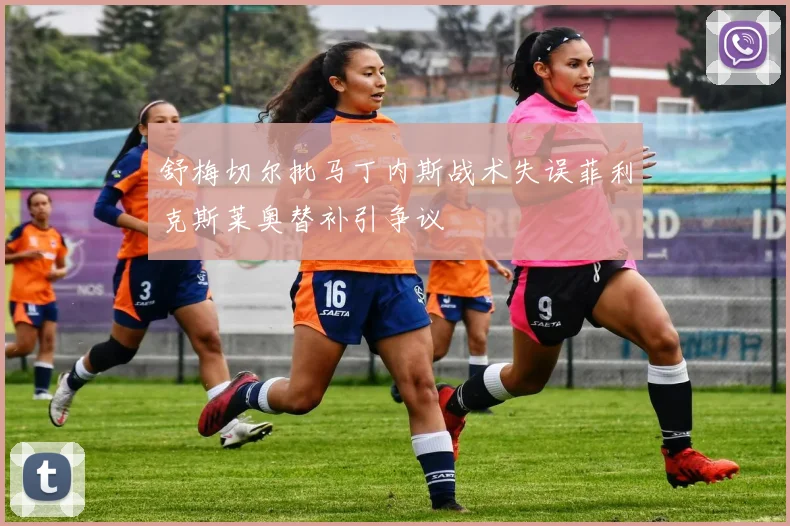 舒梅切尔批马丁内斯战术失误菲利克斯莱奥替补引争议