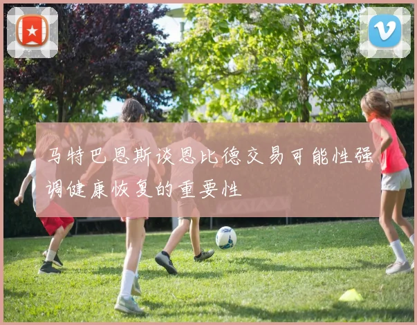 马特巴恩斯谈恩比德交易可能性强调健康恢复的重要性
